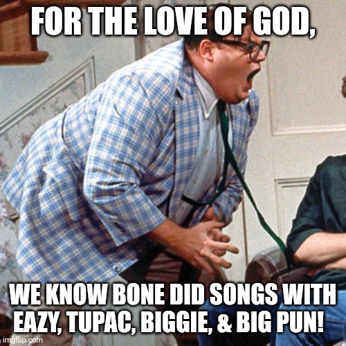 Chris Farley & Bone thugs-n-harmony | FOR THE LOVE OF GOD, WE KNOW BONE DID SONGS WITH EAZY, TUPAC, BIGGIE, & BIG PUN! | image tagged in chris farley for the love of god | made w/ Imgflip meme maker