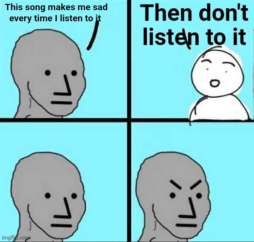 Agree? |  Then don't listen to it; This song makes me sad every time I listen to it | image tagged in angry face | made w/ Imgflip meme maker