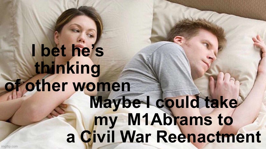 I Bet He's Thinking About Other Women Meme | I bet he’s thinking of other women Maybe I could take my  M1Abrams to a Civil War Reenactment | image tagged in memes,i bet he's thinking about other women | made w/ Imgflip meme maker