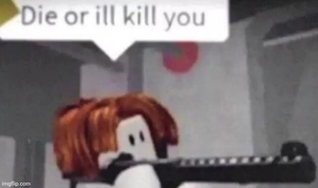 Die or I'll kill you | image tagged in die or i'll kill you | made w/ Imgflip meme maker