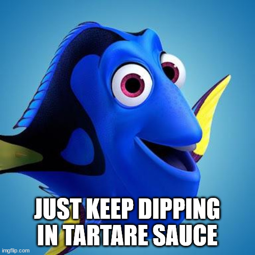 Dory from Finding Nemo | JUST KEEP DIPPING IN TARTARE SAUCE | image tagged in dory from finding nemo | made w/ Imgflip meme maker