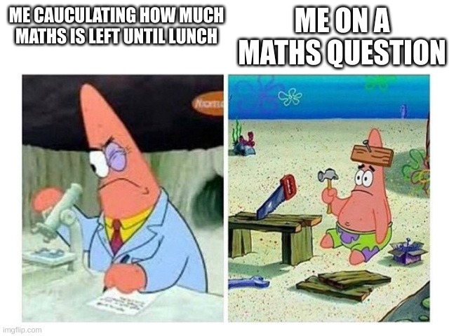 Patrick Scientist vs. Nail | ME ON A MATHS QUESTION; ME CAUCULATING HOW MUCH MATHS IS LEFT UNTIL LUNCH | image tagged in patrick scientist vs nail | made w/ Imgflip meme maker