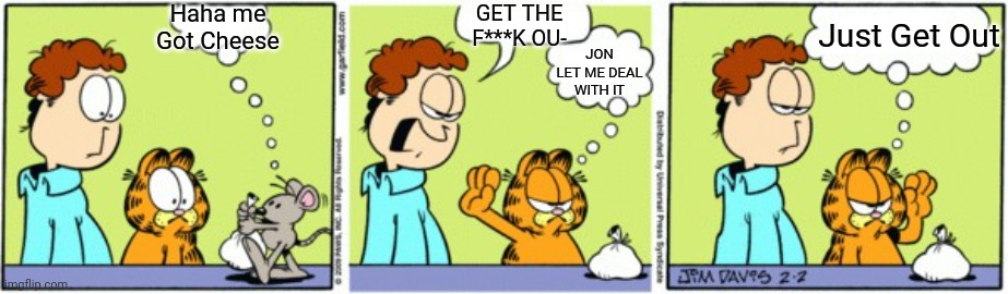 Garfield Mouse | Haha me Got Cheese; GET THE F***K OU-; Just Get Out; JON LET ME DEAL WITH IT | image tagged in garfield mouse | made w/ Imgflip meme maker