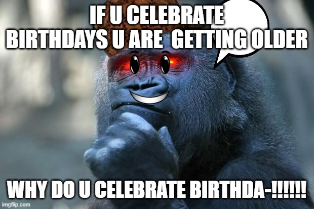 Deep Thoughts | IF U CELEBRATE BIRTHDAYS U ARE  GETTING OLDER; WHY DO U CELEBRATE BIRTHDA-!!!!!! | image tagged in deep thoughts | made w/ Imgflip meme maker