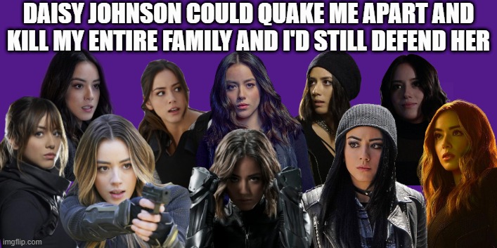 Daisy Johnson | DAISY JOHNSON COULD QUAKE ME APART AND KILL MY ENTIRE FAMILY AND I'D STILL DEFEND HER | image tagged in daisy johnson,quake,marvel,agents of shield,skye,destroyer of worlds | made w/ Imgflip meme maker