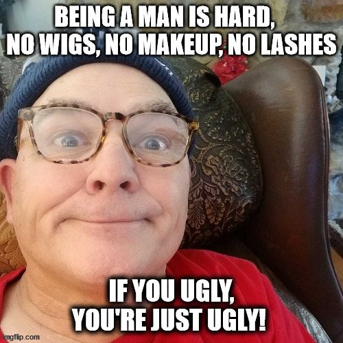 durl earl | BEING A MAN IS HARD,    NO WIGS, NO MAKEUP, NO LASHES; IF YOU UGLY, YOU'RE JUST UGLY! | image tagged in durl earl | made w/ Imgflip meme maker