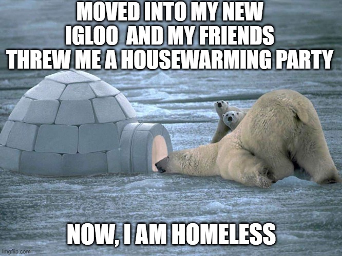 Melted | MOVED INTO MY NEW IGLOO  AND MY FRIENDS THREW ME A HOUSEWARMING PARTY; NOW, I AM HOMELESS | image tagged in polar bear igloo | made w/ Imgflip meme maker