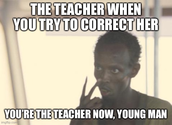I'm The Captain Now Meme | THE TEACHER WHEN YOU TRY TO CORRECT HER; YOU’RE THE TEACHER NOW, YOUNG MAN | image tagged in memes,i'm the captain now | made w/ Imgflip meme maker