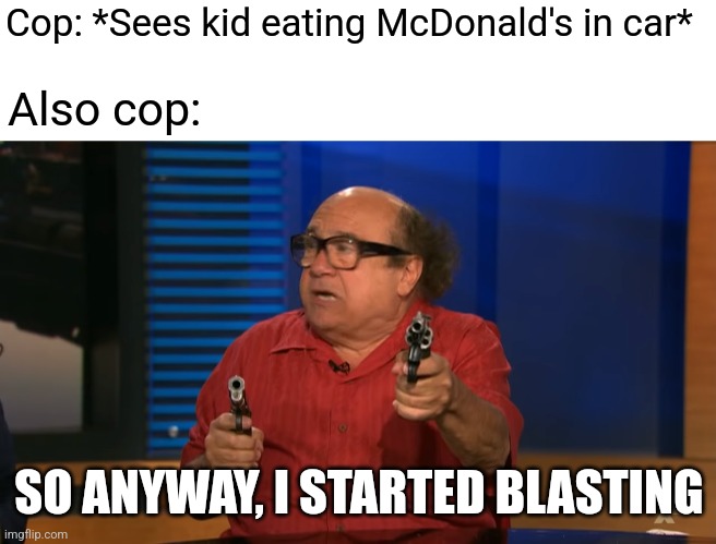 Anyway, so I started blasting |  Cop: *Sees kid eating McDonald's in car*; Also cop:; SO ANYWAY, I STARTED BLASTING | image tagged in anyway so i started blasting,memes,cops,police,police brutality | made w/ Imgflip meme maker