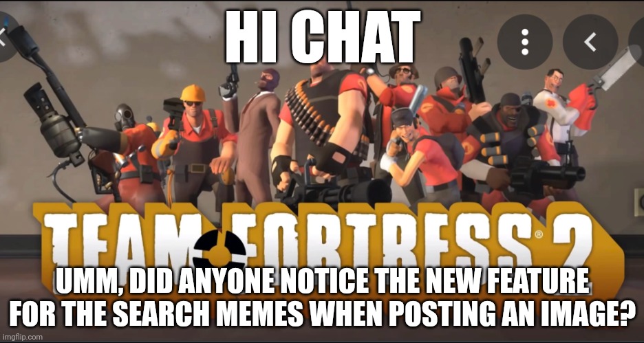 Team Fortress 2 Meet the Team | HI CHAT; UMM, DID ANYONE NOTICE THE NEW FEATURE FOR THE SEARCH MEMES WHEN POSTING AN IMAGE? | image tagged in team fortress 2 meet the team | made w/ Imgflip meme maker