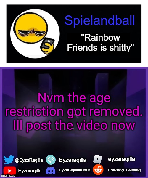 Spielandball announcement template | Nvm the age restriction got removed. Ill post the video now | image tagged in spielandball announcement template | made w/ Imgflip meme maker
