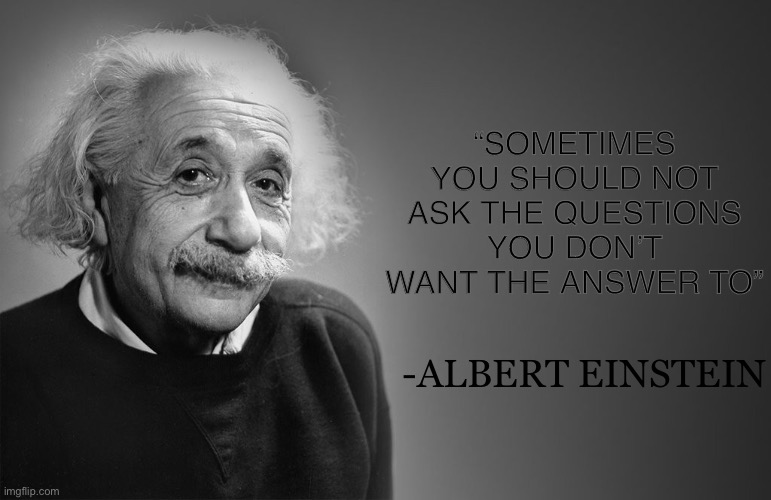 albert einstein quotes | “SOMETIMES YOU SHOULD NOT ASK THE QUESTIONS YOU DON’T WANT THE ANSWER TO” -ALBERT EINSTEIN | image tagged in albert einstein quotes | made w/ Imgflip meme maker