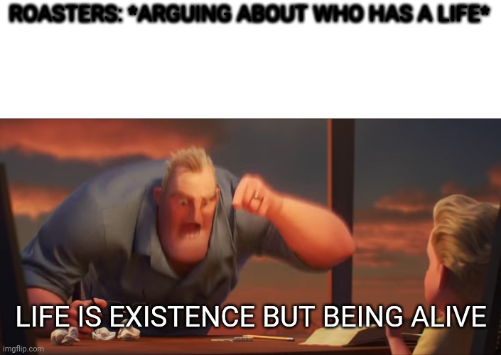 Hmmmm | ROASTERS: *ARGUING ABOUT WHO HAS A LIFE*; LIFE IS EXISTENCE BUT BEING ALIVE | image tagged in math is math,yes | made w/ Imgflip meme maker