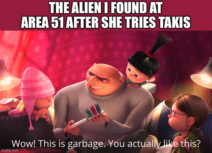 Wow! This is garbage. You actually like this? | THE ALIEN I FOUND AT AREA 51 AFTER SHE TRIES TAKIS | image tagged in wow this is garbage you actually like this | made w/ Imgflip meme maker