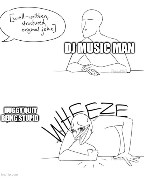 Wheeze | DJ MUSIC MAN; HUGGY QUIT BEING STUPID | image tagged in wheeze | made w/ Imgflip meme maker