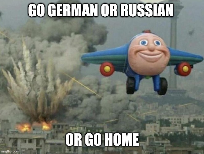big boom go brrrrr | GO GERMAN OR RUSSIAN OR GO HOME | image tagged in big boom go brrrrr | made w/ Imgflip meme maker