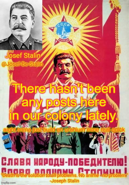 or should i say, dead stream xD | There hasn't been any posts here in our colony lately. aight imma just build an uranium mine real quick | image tagged in josef-be-stalin announcement temp | made w/ Imgflip meme maker