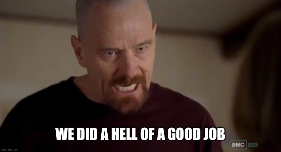I am the one who knocks | WE DID A HELL OF A GOOD JOB | image tagged in i am the one who knocks | made w/ Imgflip meme maker