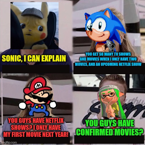 Think about it, a splatoon movie would be awesome | YOU GET SO MANY TV SHOWS AND MOVIES WHEN I ONLY HAVE TWO MOVIES, AND AN UPCOMING NETFLIX SHOW; SONIC, I CAN EXPLAIN; YOU GUYS HAVE NETFLIX SHOWS? I ONLY HAVE MY FIRST MOVIE NEXT YEAR! YOU GUYS HAVE CONFIRMED MOVIES? | image tagged in you guys are getting paid template | made w/ Imgflip meme maker