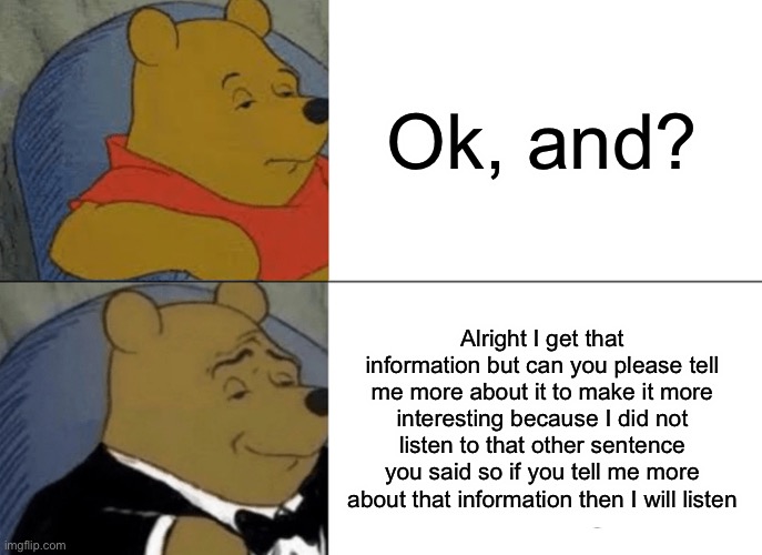Tuxedo Winnie The Pooh | Ok, and? Alright I get that information but can you please tell me more about it to make it more interesting because I did not listen to that other sentence you said so if you tell me more about that information then I will listen | image tagged in memes,tuxedo winnie the pooh | made w/ Imgflip meme maker
