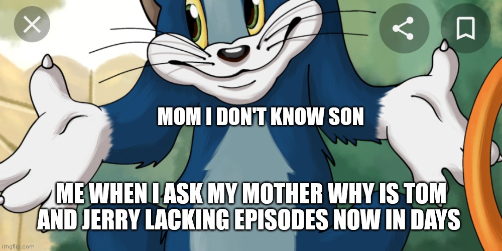 Why CN why!! | MOM I DON'T KNOW SON; ME WHEN I ASK MY MOTHER WHY IS TOM AND JERRY LACKING EPISODES NOW IN DAYS | image tagged in funny memes | made w/ Imgflip meme maker