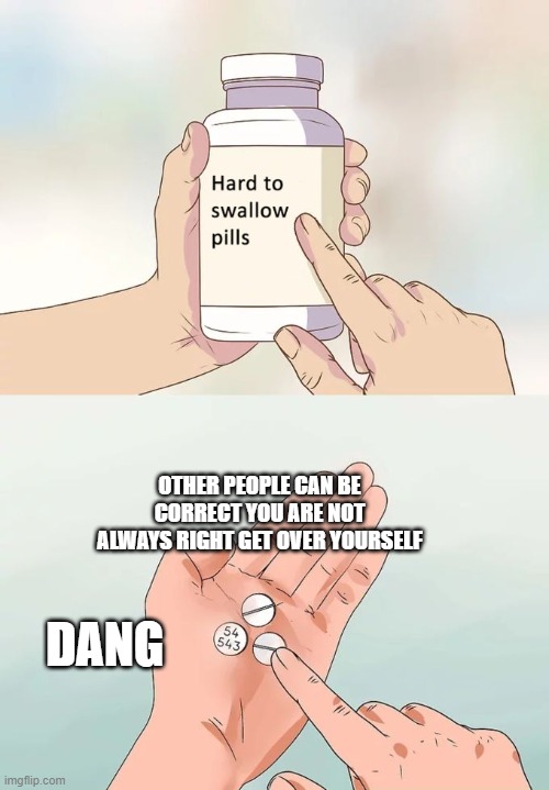 true hard to swallow pills | OTHER PEOPLE CAN BE CORRECT YOU ARE NOT ALWAYS RIGHT GET OVER YOURSELF; DANG | image tagged in memes,hard to swallow pills | made w/ Imgflip meme maker