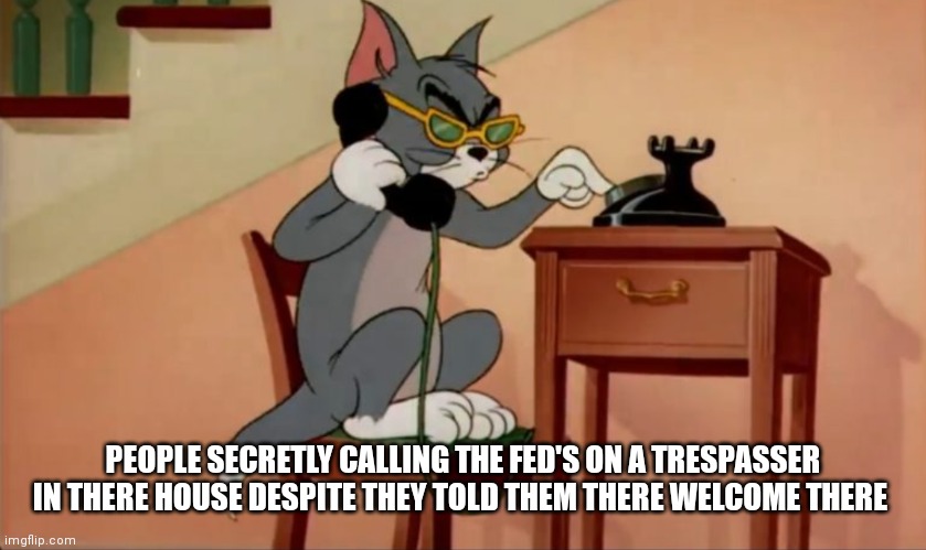 Those people who say your welcome but your really not | PEOPLE SECRETLY CALLING THE FED'S ON A TRESPASSER IN THERE HOUSE DESPITE THEY TOLD THEM THERE WELCOME THERE | image tagged in funny memes | made w/ Imgflip meme maker