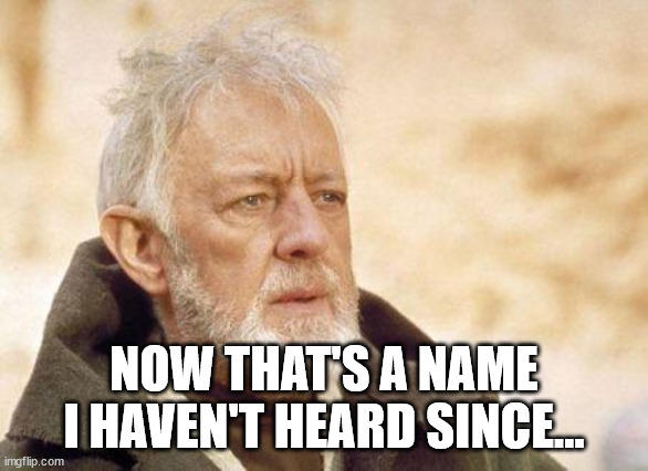 Now that's a name I haven't heard since...  | NOW THAT'S A NAME I HAVEN'T HEARD SINCE... | image tagged in now that's a name i haven't heard since | made w/ Imgflip meme maker