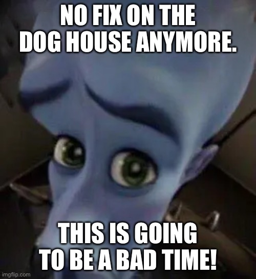 Broken dog house | NO FIX ON THE DOG HOUSE ANYMORE. THIS IS GOING TO BE A BAD TIME! | image tagged in megamind no b | made w/ Imgflip meme maker