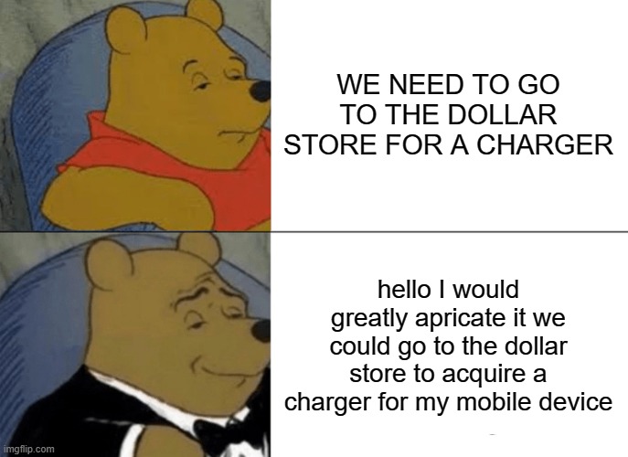 ask POOlitely | WE NEED TO GO TO THE DOLLAR STORE FOR A CHARGER; hello I would greatly apricate it we could go to the dollar store to acquire a charger for my mobile device | image tagged in memes,tuxedo winnie the pooh | made w/ Imgflip meme maker