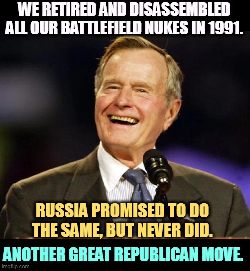 Remember, only Republicans know how to manage foreign policy. Hm. | WE RETIRED AND DISASSEMBLED ALL OUR BATTLEFIELD NUKES IN 1991. RUSSIA PROMISED TO DO THE SAME, BUT NEVER DID. ANOTHER GREAT REPUBLICAN MOVE. | image tagged in battlefield,nukes,george bush,republicans,russia,foreign policy | made w/ Imgflip meme maker