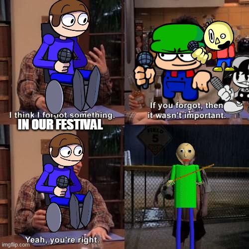 A meme LOL (Just for Fun) | IN OUR FESTIVAL | image tagged in i think i forgot something,just for fun,dave and bambi,baldi's basics | made w/ Imgflip meme maker
