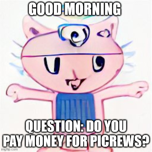 i am in your walls | GOOD MORNING; QUESTION: DO YOU PAY MONEY FOR PICREWS? | image tagged in i am in your walls | made w/ Imgflip meme maker