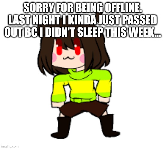 -Chara_TGM- Danci | SORRY FOR BEING OFFLINE. LAST NIGHT I KINDA JUST PASSED OUT BC I DIDN'T SLEEP THIS WEEK... | image tagged in -chara_tgm- danci | made w/ Imgflip meme maker