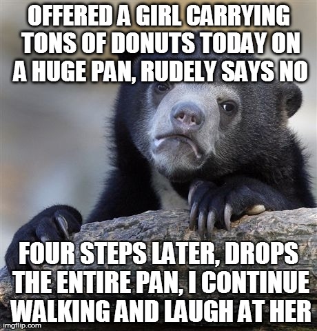Confession Bear Meme | OFFERED A GIRL CARRYING TONS OF DONUTS TODAY ON A HUGE PAN, RUDELY SAYS NO FOUR STEPS LATER, DROPS THE ENTIRE PAN, I CONTINUE WALKING AND LA | image tagged in memes,confession bear,AdviceAnimals | made w/ Imgflip meme maker