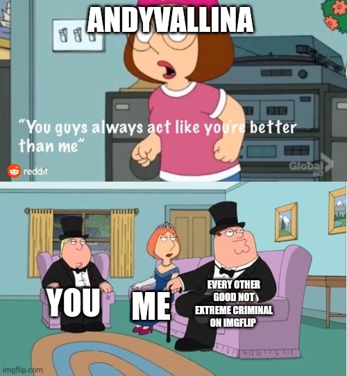Reviving the stream because it died |  ANDYVALLINA; EVERY OTHER GOOD NOT EXTREME CRIMINAL ON IMGFLIP; YOU; ME | image tagged in you guys always act like you're better than me | made w/ Imgflip meme maker