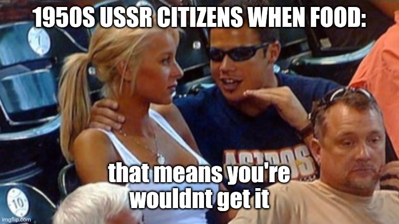 Bro explaining | 1950S USSR CITIZENS WHEN FOOD:; that means you're
wouldnt get it | image tagged in bro explaining | made w/ Imgflip meme maker