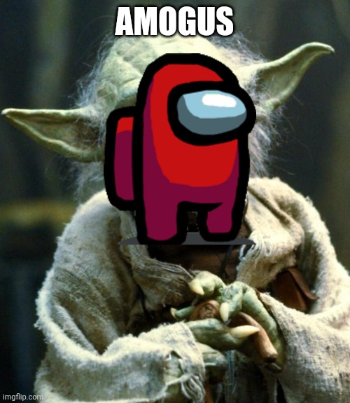 I'm posting this so i can send it to my teacher | AMOGUS | image tagged in memes,star wars yoda | made w/ Imgflip meme maker