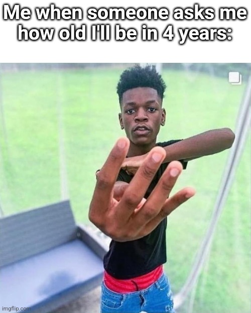 Guy holding up 4 | Me when someone asks me how old I'll be in 4 years: | image tagged in guy holding up 4 | made w/ Imgflip meme maker