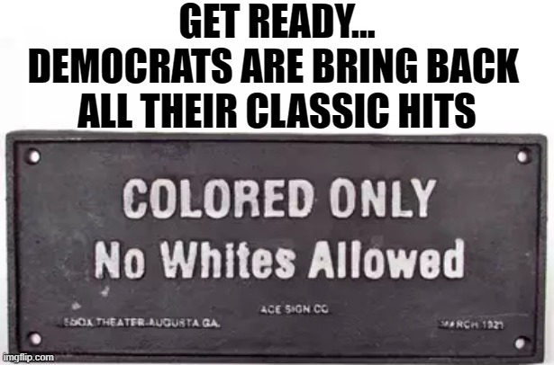 GET READY...
DEMOCRATS ARE BRING BACK 
ALL THEIR CLASSIC HITS | image tagged in democrats,segregation,racism,history | made w/ Imgflip meme maker