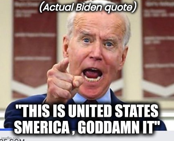 Joe Biden no malarkey | (Actual Biden quote) "THIS IS UNITED STATES SMERICA , GODDAMN IT" | image tagged in joe biden no malarkey | made w/ Imgflip meme maker