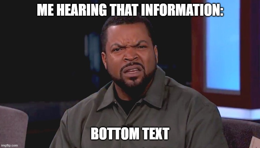 Really? Ice Cube | ME HEARING THAT INFORMATION: BOTTOM TEXT | image tagged in really ice cube | made w/ Imgflip meme maker