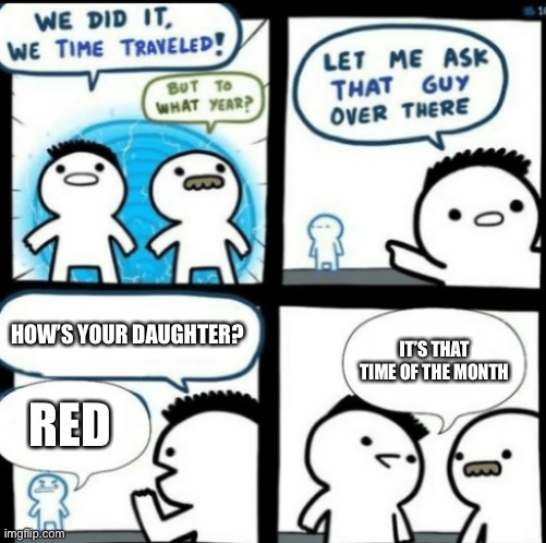 Time Travel (with captions) | HOW’S YOUR DAUGHTER? IT’S THAT TIME OF THE MONTH; RED | image tagged in time travel with captions | made w/ Imgflip meme maker