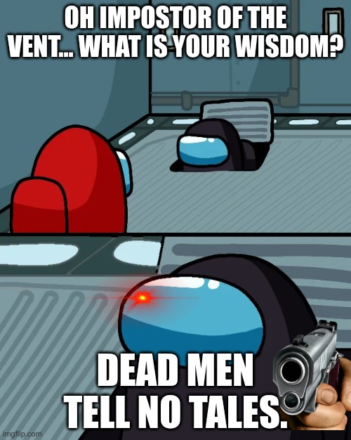 its true tho | OH IMPOSTOR OF THE VENT... WHAT IS YOUR WISDOM? DEAD MEN TELL NO TALES. | image tagged in impostor of the vent | made w/ Imgflip meme maker