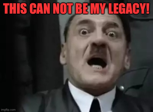 shocked hitler | THIS CAN NOT BE MY LEGACY! | image tagged in shocked hitler | made w/ Imgflip meme maker