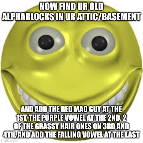Cursed emoji | NOW FIND UR OLD ALPHABLOCKS IN UR ATTIC/BASEMENT AND ADD THE RED MAD GUY AT THE 1ST, THE PURPLE VOWEL AT THE 2ND, 2 OF THE GRASSY HAIR ONES  | image tagged in cursed emoji | made w/ Imgflip meme maker