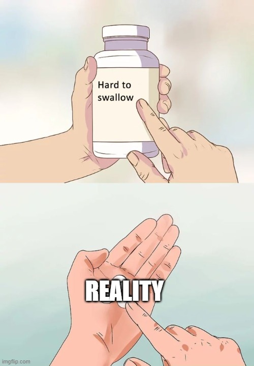 Hard To Swallow Pills | REALITY | image tagged in memes,hard to swallow pills | made w/ Imgflip meme maker