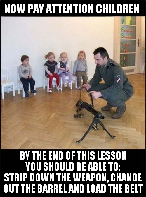 A Somewhat Strange Day At School ! | NOW PAY ATTENTION CHILDREN; BY THE END OF THIS LESSON YOU SHOULD BE ABLE TO: STRIP DOWN THE WEAPON, CHANGE OUT THE BARREL AND LOAD THE BELT | image tagged in guns,school shooting,lesson,dark humour | made w/ Imgflip meme maker