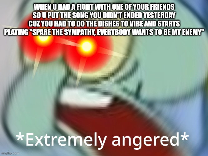 *EXTREMELY ANGERED* | WHEN U HAD A FIGHT WITH ONE OF YOUR FRIENDS SO U PUT THE SONG YOU DIDN'T ENDED YESTERDAY CUZ YOU HAD TO DO THE DISHES TO VIBE AND STARTS PLAYING "SPARE THE SYMPATHY, EVERYBODY WANTS TO BE MY ENEMY" | image tagged in extremely angered,anger,squidward,vibes,good vibes,music | made w/ Imgflip meme maker
