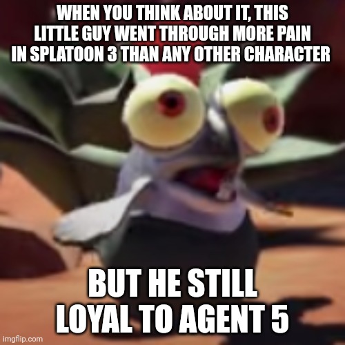 And yes ik their name is Agent 3, but I prefer agent 5 over that name | WHEN YOU THINK ABOUT IT, THIS LITTLE GUY WENT THROUGH MORE PAIN IN SPLATOON 3 THAN ANY OTHER CHARACTER; BUT HE STILL LOYAL TO AGENT 5 | image tagged in splatoon 3 smallfry salmonoid buddy | made w/ Imgflip meme maker